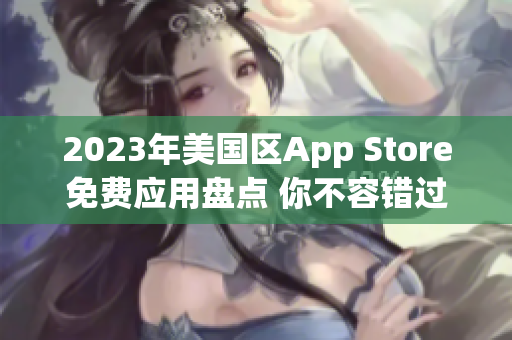 2023年美国区App Store免费应用盘点 你不容错过的免费应用推荐