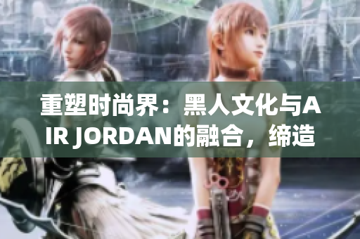 重塑时尚界：黑人文化与AIR JORDAN的融合，缔造新潮流
