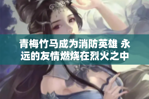 青梅竹马成为消防英雄 永远的友情燃烧在烈火之中