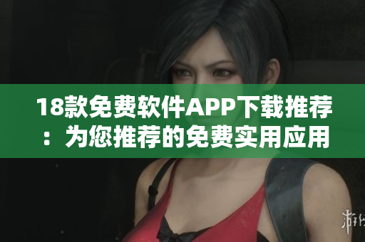 18款免费软件APP下载推荐：为您推荐的免费实用应用程序