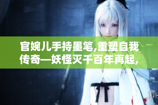 官婉儿手持墨笔,重塑自我传奇—妖怪灭千百年再起,她乘风破浪!