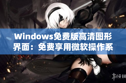 Windows免费版高清图形界面：免费享用微软操作系统，畅享高清体验