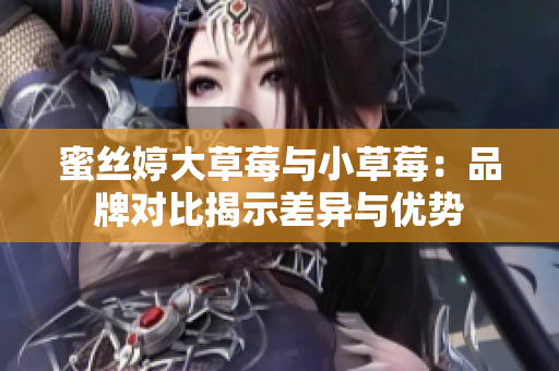 蜜丝婷大草莓与小草莓：品牌对比揭示差异与优势