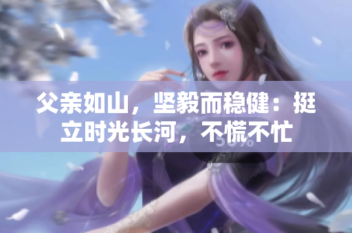 父亲如山，坚毅而稳健：挺立时光长河，不慌不忙
