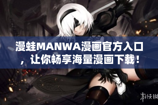 漫蛙MANWA漫画官方入口，让你畅享海量漫画下载！