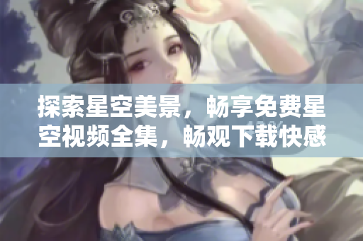 探索星空美景，畅享免费星空视频全集，畅观下载快感