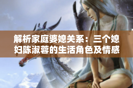 解析家庭婆媳关系：三个媳妇陈淑蓉的生活角色及情感互动