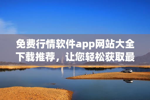 免费行情软件app网站大全下载推荐，让您轻松获取最新行情信息