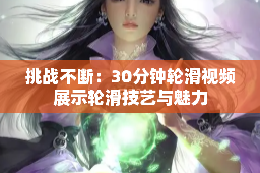挑战不断：30分钟轮滑视频展示轮滑技艺与魅力