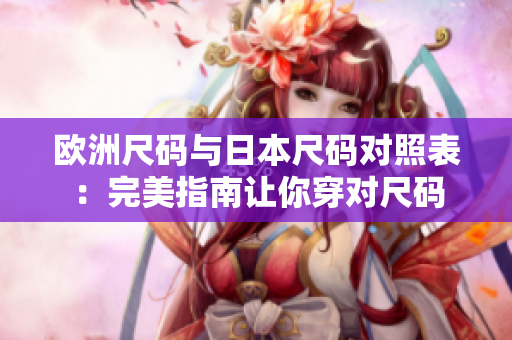 欧洲尺码与日本尺码对照表：完美指南让你穿对尺码