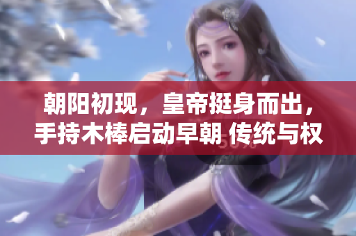 朝阳初现，皇帝挺身而出，手持木棒启动早朝 传统与权力的象征