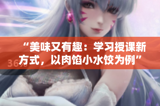 “美味又有趣：学习授课新方式，以肉馅小水饺为例”