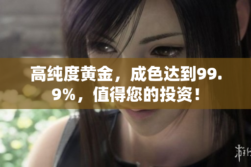 高纯度黄金，成色达到99.9%，值得您的投资！