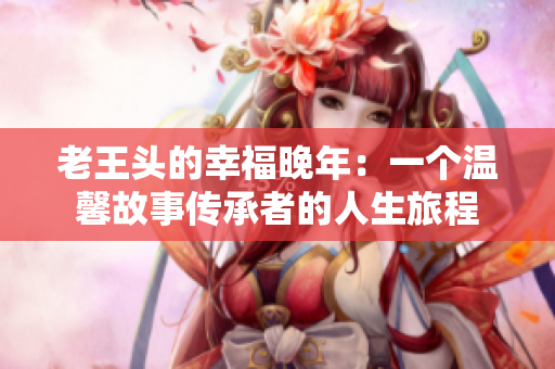 老王头的幸福晚年：一个温馨故事传承者的人生旅程