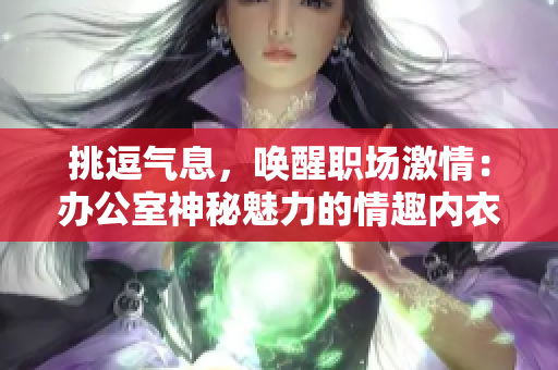 挑逗气息，唤醒职场激情：办公室神秘魅力的情趣内衣