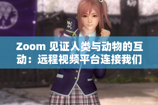 Zoom 见证人类与动物的互动：远程视频平台连接我们与野生世界