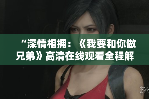 “深情相拥：《我要和你做兄弟》高清在线观看全程解读”