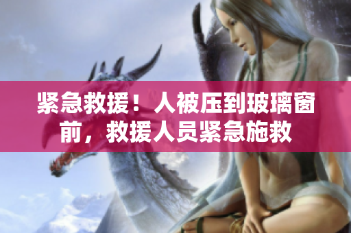 紧急救援！人被压到玻璃窗前，救援人员紧急施救