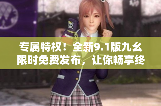专属特权！全新9.1版九幺限时免费发布，让你畅享终极升级体验！
