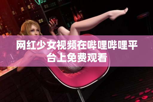 网红少女视频在哔哩哔哩平台上免费观看