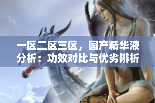 一区二区三区，国产精华液分析：功效对比与优劣辨析