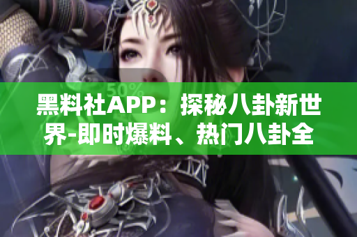 黑料社APP：探秘八卦新世界-即时爆料、热门八卦全知道!