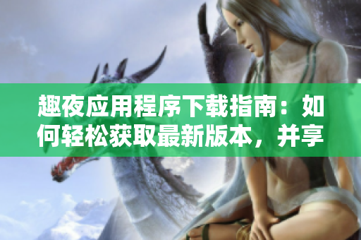 趣夜应用程序下载指南：如何轻松获取最新版本，并享受丰富多彩的夜生活体验