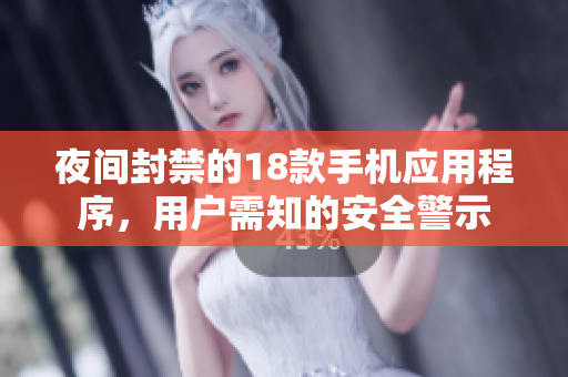 夜间封禁的18款手机应用程序，用户需知的安全警示