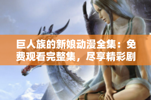 巨人族的新娘动漫全集：免费观看完整集，尽享精彩剧情