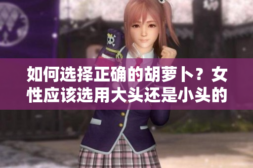 如何选择正确的胡萝卜？女性应该选用大头还是小头的胡萝卜？