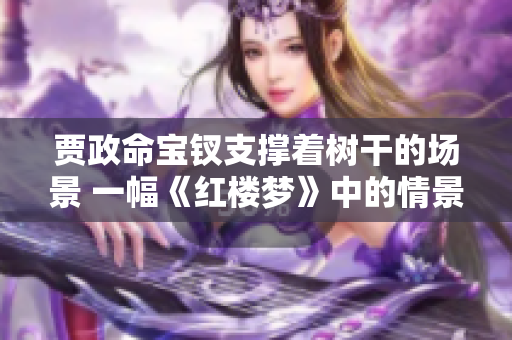 贾政命宝钗支撑着树干的场景 一幅《红楼梦》中的情景再现