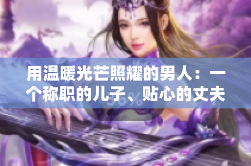 用温暖光芒照耀的男人：一个称职的儿子、贴心的丈夫、慈爱的父亲