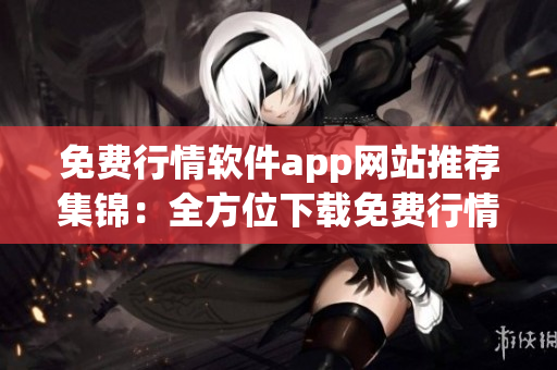 免费行情软件app网站推荐集锦：全方位下载免费行情软件的终极选择