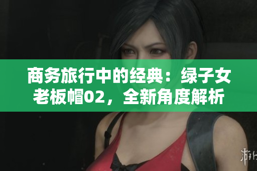 商务旅行中的经典：绿子女老板帽02，全新角度解析