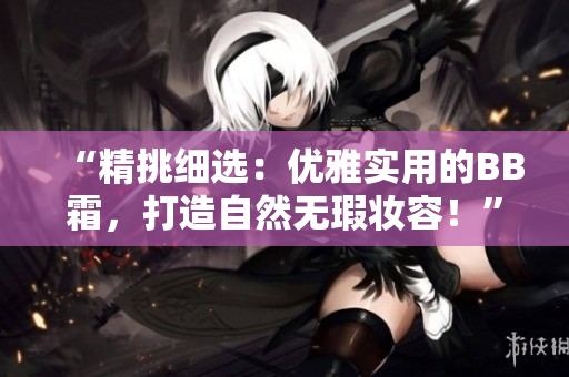 “精挑细选：优雅实用的BB霜，打造自然无瑕妆容！”