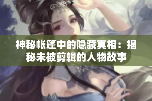 神秘帐篷中的隐藏真相：揭秘未被剪辑的人物故事
