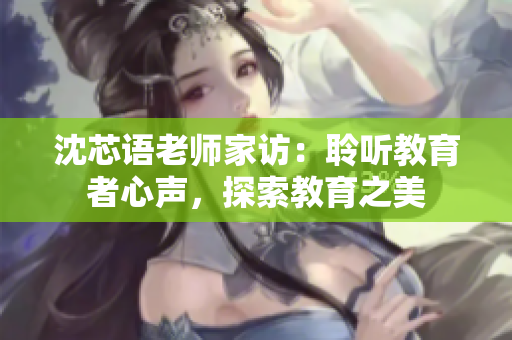 沈芯语老师家访：聆听教育者心声，探索教育之美