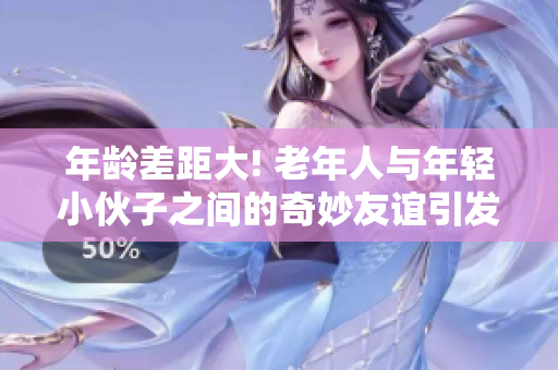 年龄差距大! 老年人与年轻小伙子之间的奇妙友谊引发热议