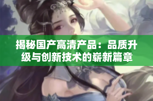 揭秘国产高清产品：品质升级与创新技术的崭新篇章