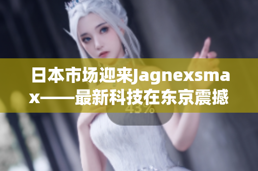 日本市场迎来Jagnexsmax——最新科技在东京震撼发布