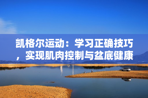 凯格尔运动：学习正确技巧，实现肌肉控制与盆底健康