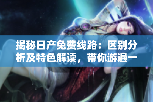 揭秘日产免费线路：区别分析及特色解读，带你游遍一二三四区！