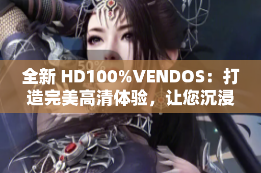 全新 HD100%VENDOS：打造完美高清体验，让您沉浸式视听乐无穷！