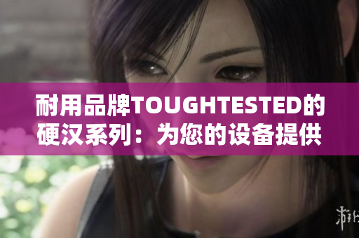 耐用品牌TOUGHTESTED的硬汉系列：为您的设备提供坚固保护