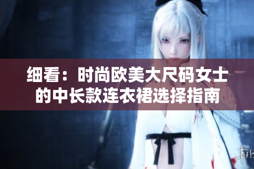 细看：时尚欧美大尺码女士的中长款连衣裙选择指南
