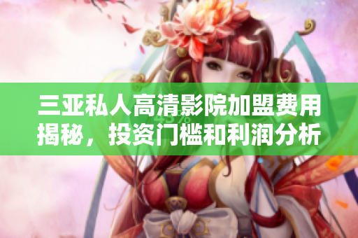 三亚私人高清影院加盟费用揭秘，投资门槛和利润分析详解