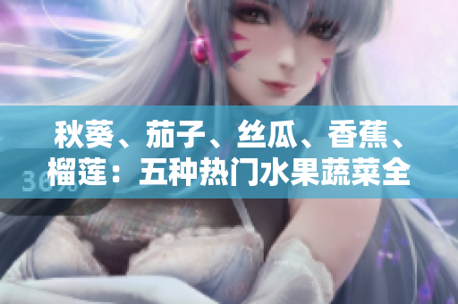 秋葵、茄子、丝瓜、香蕉、榴莲：五种热门水果蔬菜全解析，营养健康的秘密揭晓