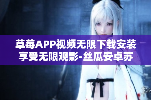 草莓APP视频无限下载安装享受无限观影-丝瓜安卓苏州