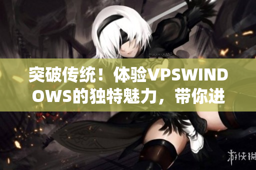 突破传统！体验VPSWINDOWS的独特魅力，带你进入全新世界