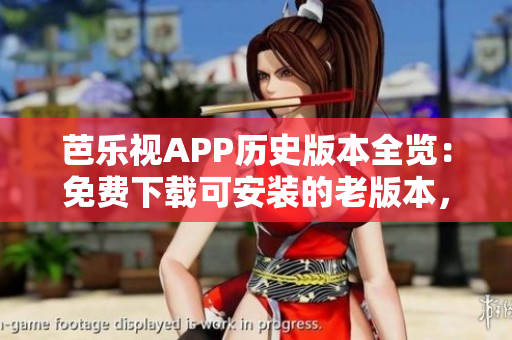 芭乐视APP历史版本全览：免费下载可安装的老版本，一键回顾经典，查找最适合的版本  